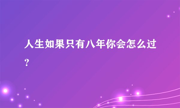 人生如果只有八年你会怎么过？