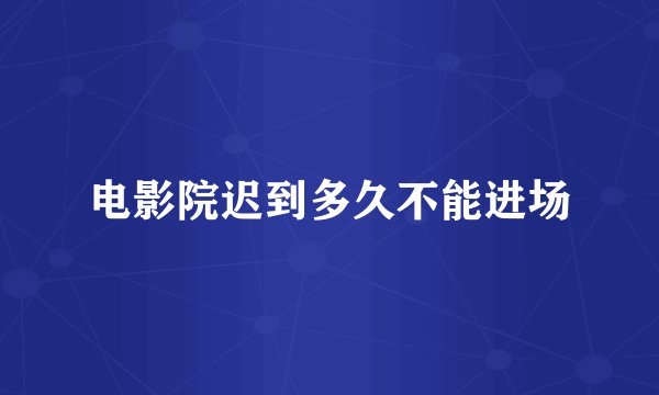 电影院迟到多久不能进场