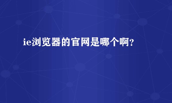 ie浏览器的官网是哪个啊？
