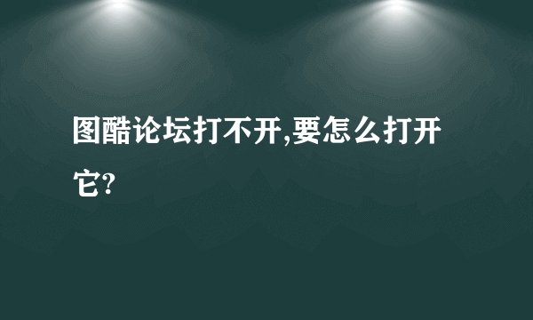 图酷论坛打不开,要怎么打开它?