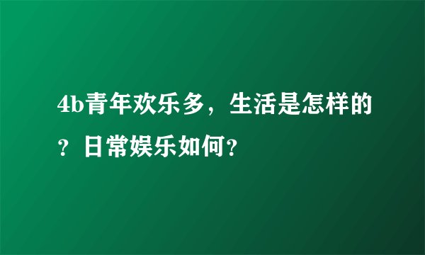 4b青年欢乐多，生活是怎样的？日常娱乐如何？
