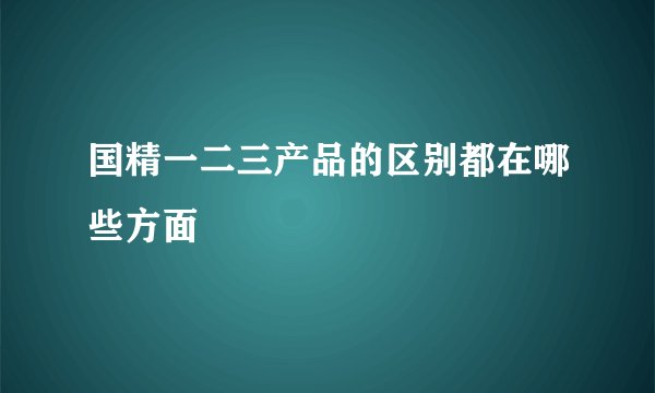 国精一二三产品的区别都在哪些方面