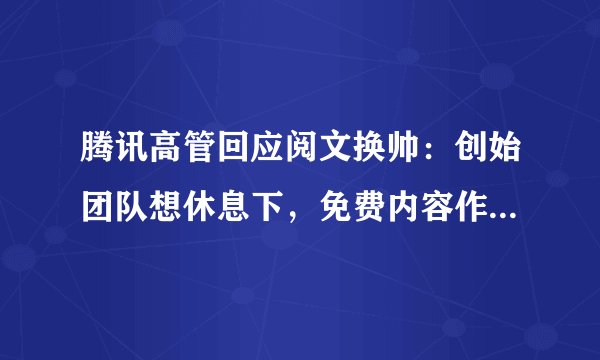 腾讯高管回应阅文换帅：创始团队想休息下，免费内容作补充有价值