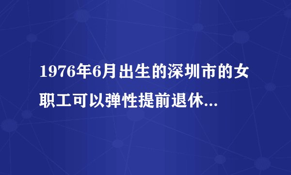 1976年6月出生的深圳市的女职工可以弹性提前退休50岁退休吗