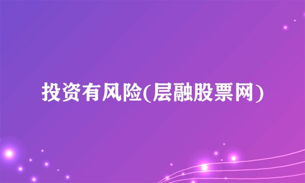 投资有风险(层融股票网)
