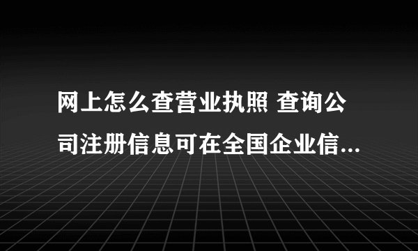网上怎么查营业执照 查询公司注册信息可在全国企业信用信息公示系统查询