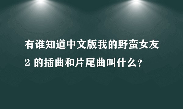 有谁知道中文版我的野蛮女友2 的插曲和片尾曲叫什么？