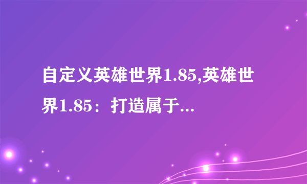 自定义英雄世界1.85,英雄世界1.85：打造属于你的独一无二游戏体验