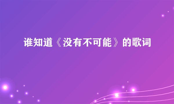 谁知道《没有不可能》的歌词