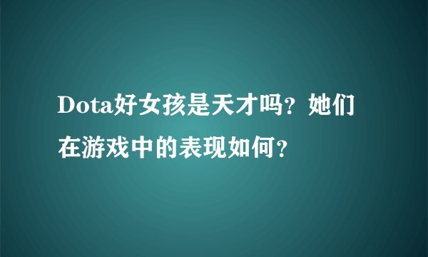 Dota好女孩是天才吗？她们在游戏中的表现如何？