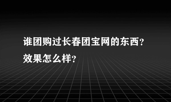 谁团购过长春团宝网的东西？效果怎么样？