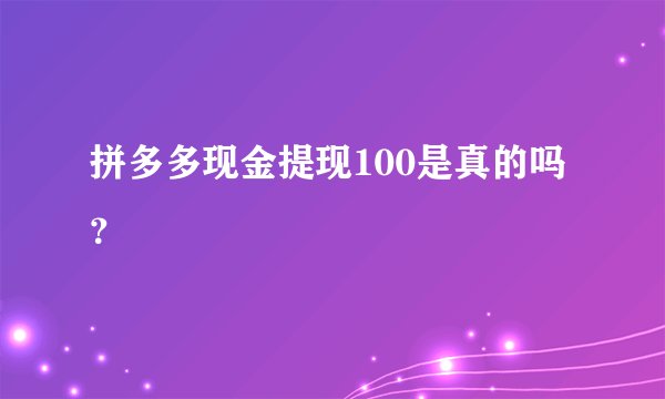 拼多多现金提现100是真的吗？