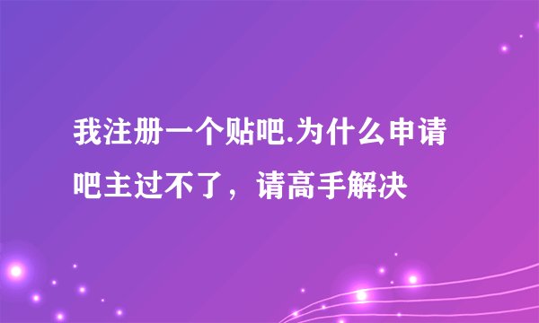 我注册一个贴吧.为什么申请吧主过不了，请高手解决