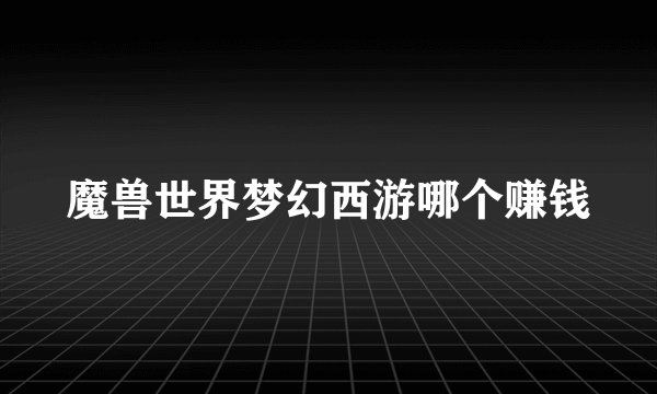 魔兽世界梦幻西游哪个赚钱