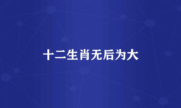 十二生肖无后为大