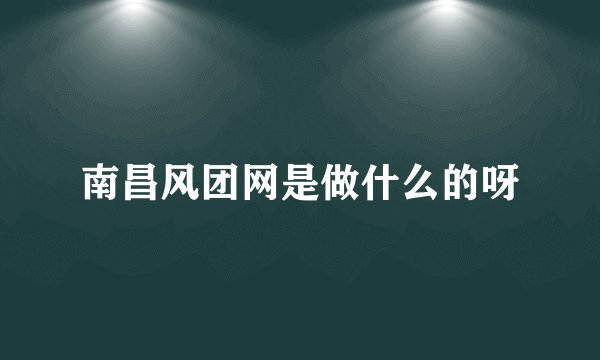 南昌风团网是做什么的呀