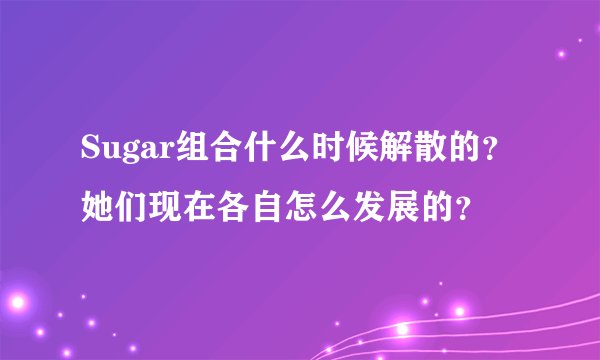 Sugar组合什么时候解散的？ 她们现在各自怎么发展的？