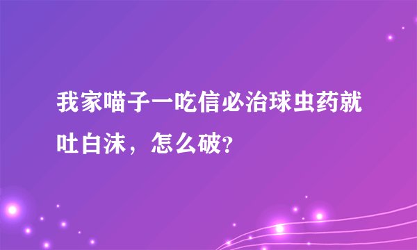 我家喵子一吃信必治球虫药就吐白沫，怎么破？