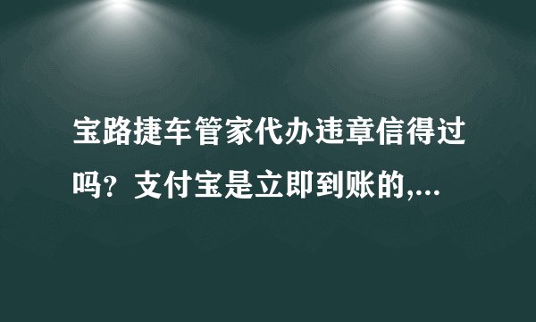 宝路捷车管家代办违章信得过吗？支付宝是立即到账的,可信吗？