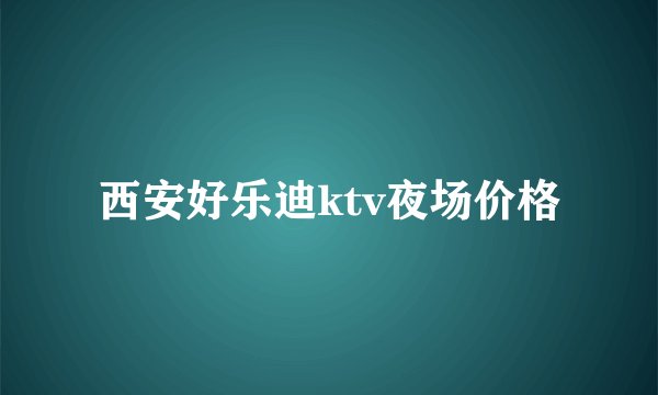 西安好乐迪ktv夜场价格