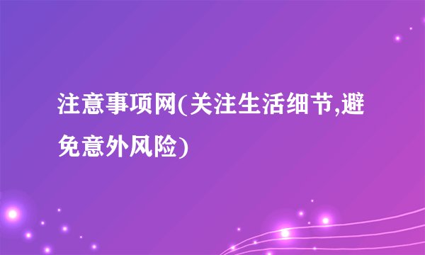 注意事项网(关注生活细节,避免意外风险)