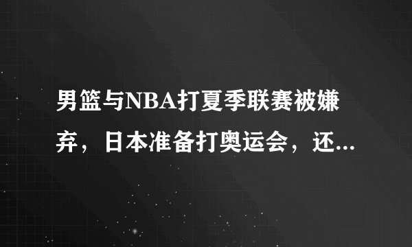 男篮与NBA打夏季联赛被嫌弃，日本准备打奥运会，还迎回NBA球星