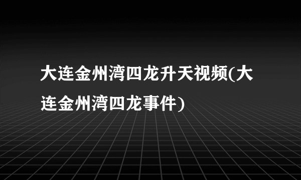 大连金州湾四龙升天视频(大连金州湾四龙事件)