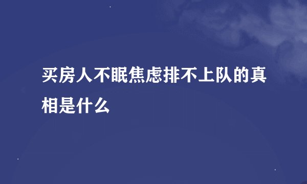 买房人不眠焦虑排不上队的真相是什么