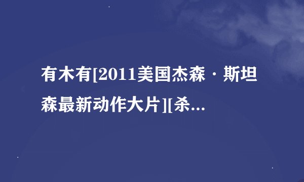 有木有[2011美国杰森·斯坦森最新动作大片][杀手精英-铁血精英][720P高清][中英字幕]]种子下载，感激不尽
