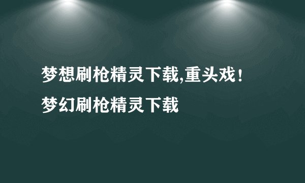 梦想刷枪精灵下载,重头戏！梦幻刷枪精灵下载