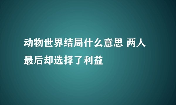 动物世界结局什么意思 两人最后却选择了利益