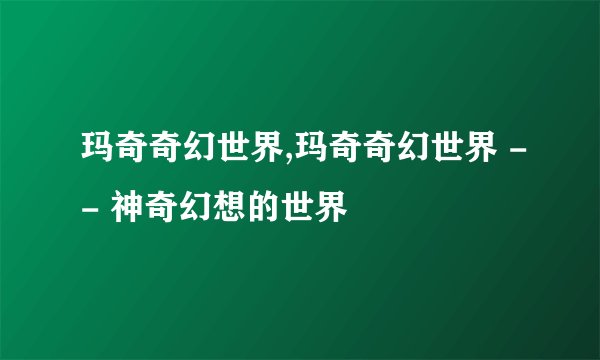 玛奇奇幻世界,玛奇奇幻世界 -- 神奇幻想的世界