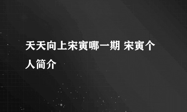天天向上宋寅哪一期 宋寅个人简介