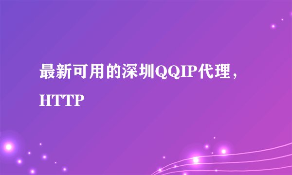 最新可用的深圳QQIP代理，HTTP