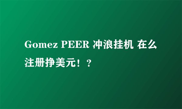 Gomez PEER 冲浪挂机 在么 注册挣美元！？