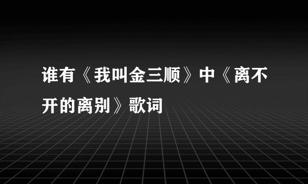 谁有《我叫金三顺》中《离不开的离别》歌词