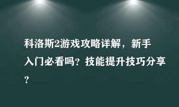 科洛斯2游戏攻略详解，新手入门必看吗？技能提升技巧分享？