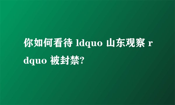 你如何看待 ldquo 山东观察 rdquo 被封禁?