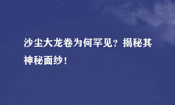 沙尘大龙卷为何罕见？揭秘其神秘面纱！