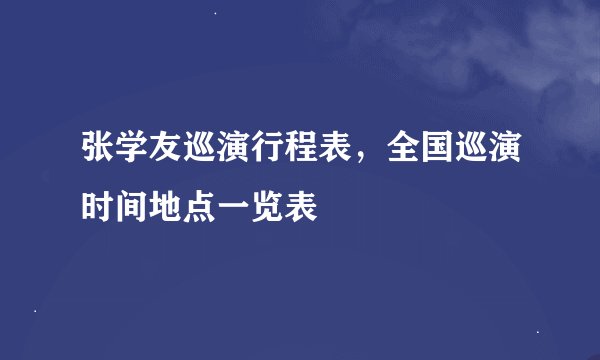 张学友巡演行程表，全国巡演时间地点一览表