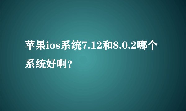苹果ios系统7.12和8.0.2哪个系统好啊？