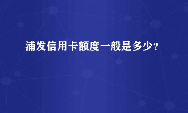 浦发信用卡额度一般是多少？