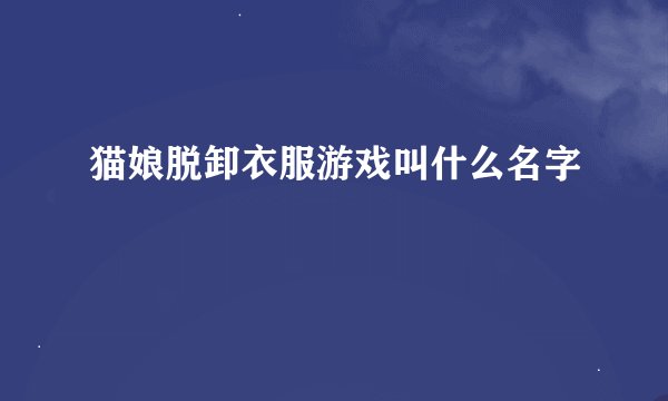 猫娘脱卸衣服游戏叫什么名字
