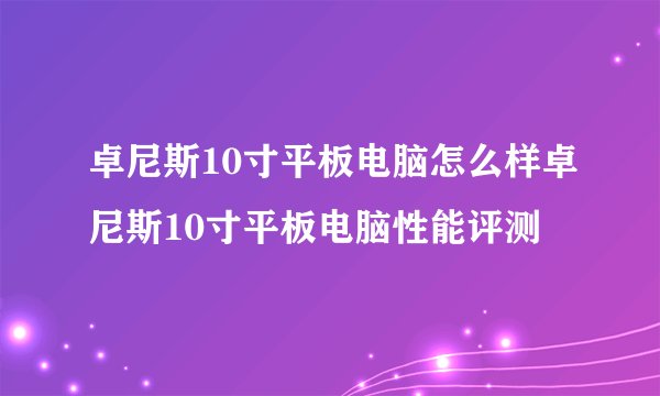 卓尼斯10寸平板电脑怎么样卓尼斯10寸平板电脑性能评测
