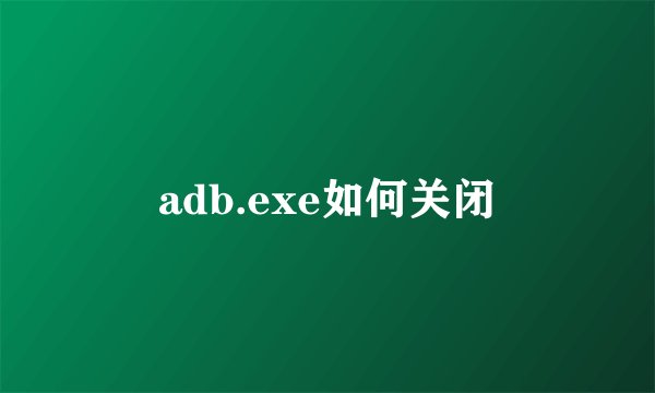 adb.exe如何关闭