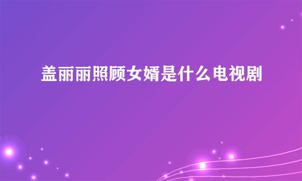 盖丽丽照顾女婿是什么电视剧