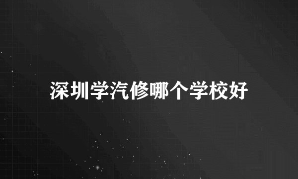 深圳学汽修哪个学校好