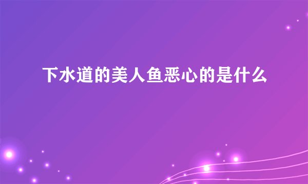 下水道的美人鱼恶心的是什么