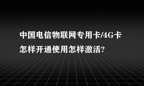 中国电信物联网专用卡/4G卡怎样开通使用怎样激活?