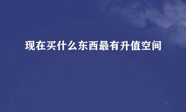 现在买什么东西最有升值空间